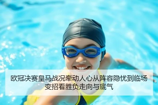 欧冠决赛皇马战况牵动人心从阵容隐忧到临场变招看胜负走向与底气 | kaiyun