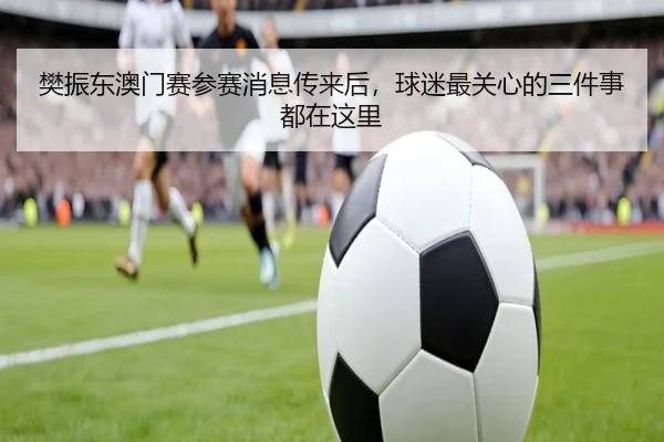 樊振东澳门赛参赛消息传来后，球迷最关心的三件事都在这里 | kaiyun