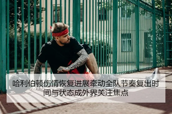 哈利伯顿伤情恢复进展牵动全队节奏复出时间与状态成外界关注焦点 | kaiyun