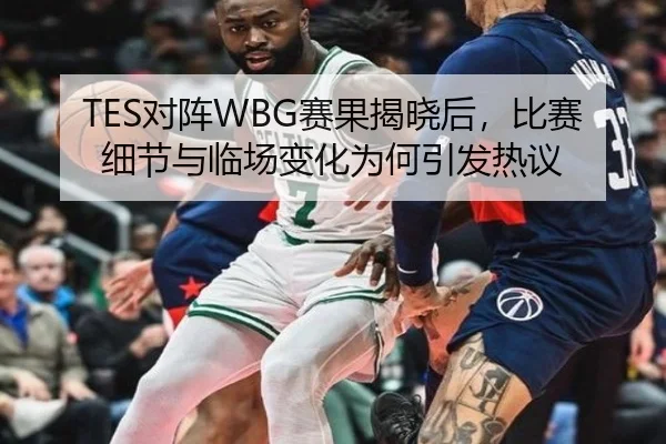 TES对阵WBG赛果揭晓后，比赛细节与临场变化为何引发热议 | kaiyun